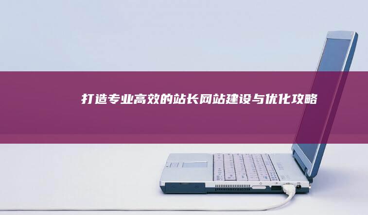 打造专业高效的站长网站建设与优化攻略