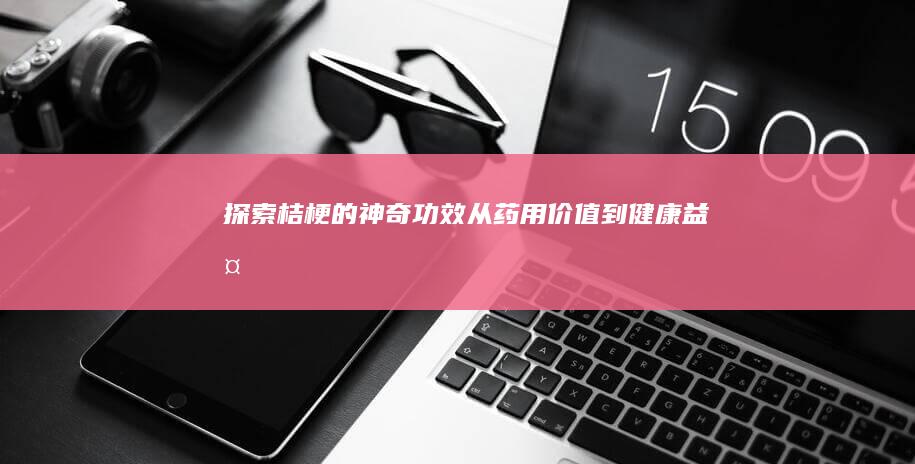 探索桔梗的神奇功效：从药用价值到健康益处